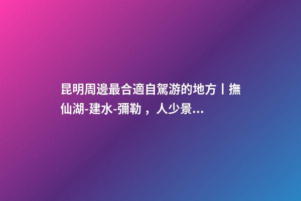 昆明周邊最合適自駕游的地方丨撫仙湖-建水-彌勒，人少景美的秘境